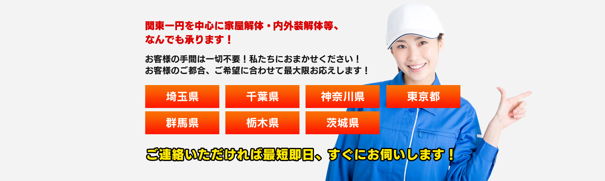 関東一円を中心に不用品・廃品回収・家屋解体工事生前整理・遺品整理・片付けなど、なんでも承ります!お客様の手間は一切不要!私たちにおまかせください!お客様のご都合、ご希望に合わせて最大限お応えします!埼玉県 千葉県 神奈川県 群馬県 ご連絡いただければ最短即日、すぐにお伺いします!